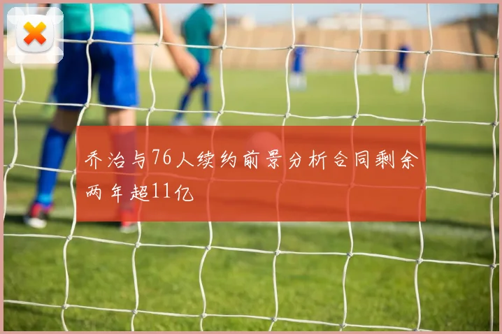 乔治与76人续约前景分析合同剩余两年超11亿